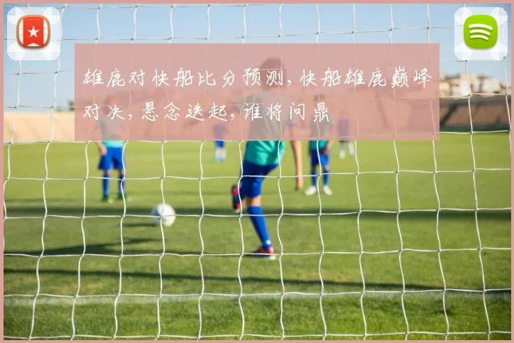 雄鹿对快船比分预测,快船雄鹿巅峰对决,悬念迭起,谁将问鼎
